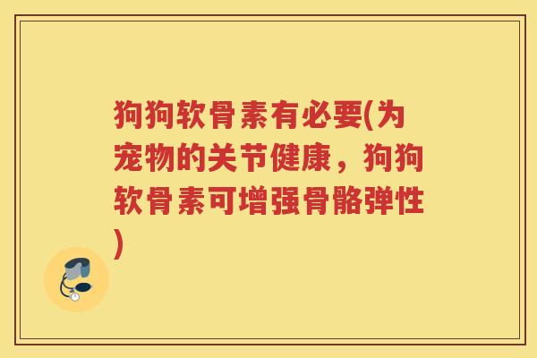 狗狗软骨素有必要(为宠物的关节健康，狗狗软骨素可增强骨骼弹性)