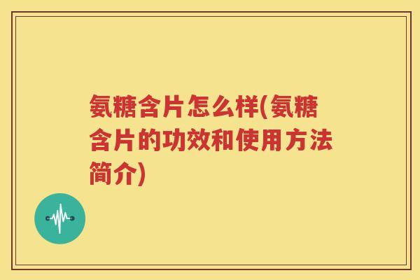 氨糖含片怎么样(氨糖含片的功效和使用方法简介) 氨糖含片怎么样(氨糖含片的功效和使用方法简介)