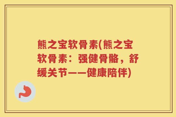 熊之宝软骨素(熊之宝软骨素:强健骨骼,舒缓关节——健康陪伴) 熊之宝软骨素(熊之宝软骨素:强健骨骼,舒缓关节——健康陪伴)