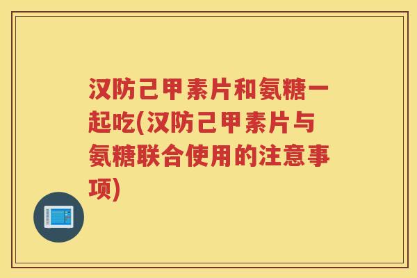 汉防己甲素片和氨糖一起吃(汉防己甲素片与氨糖联合使用的注意事项) 汉防己甲素片和氨糖一起吃(汉防己甲素片与氨糖联合使用的注意事项)