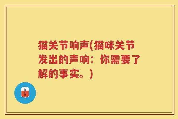 猫关节响声(猫咪关节发出的声响:你需要了解的事实。) 猫关节响声(猫咪关节发出的声响:你需要了解的事实。)