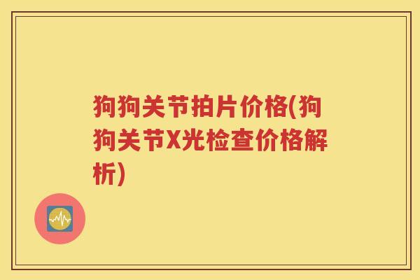 狗狗关节拍片价格(狗狗关节X光检查价格解析) 狗狗关节拍片价格(狗狗关节X光检查价格解析)