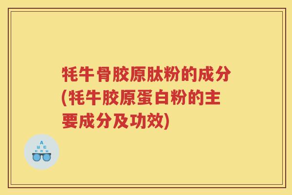 牦牛骨胶原肽粉的成分(牦牛胶原蛋白粉的主要成分及功效) 牦牛骨胶原肽粉的成分(牦牛胶原蛋白粉的主要成分及功效)