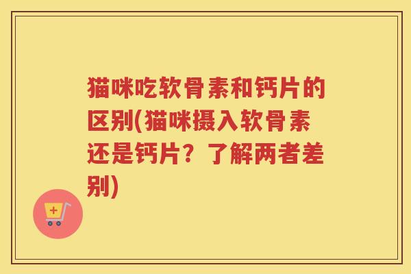 猫咪吃软骨素和钙片的区别(猫咪摄入软骨素还是钙片?了解两者差别) 猫咪吃软骨素和钙片的区别(猫咪摄入软骨素还是钙片?了解两者差别)