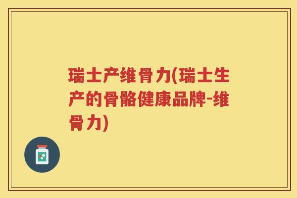 瑞士产维骨力(瑞士生产的骨骼健康品牌-维骨力)