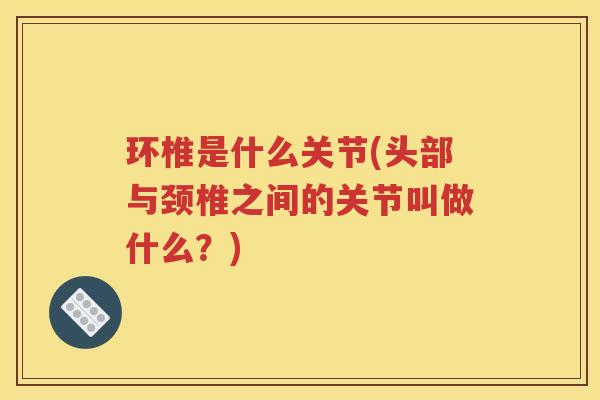 环椎是什么关节(头部与颈椎之间的关节叫做什么?) 环椎是什么关节(头部与颈椎之间的关节叫做什么?)