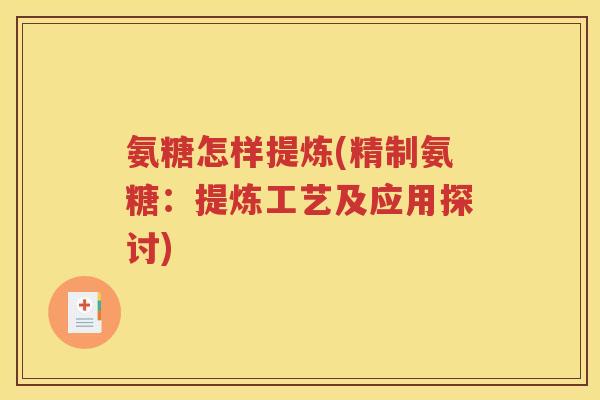氨糖怎样提炼(精制氨糖:提炼工艺及应用探讨) 氨糖怎样提炼(精制氨糖:提炼工艺及应用探讨)