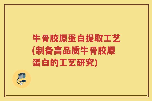 牛骨胶原蛋白提取工艺(制备高品质牛骨胶原蛋白的工艺研究) 牛骨胶原蛋白提取工艺(制备高品质牛骨胶原蛋白的工艺研究)