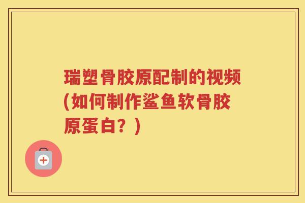 瑞塑骨胶原配制的视频(如何制作鲨鱼软骨胶原蛋白？)