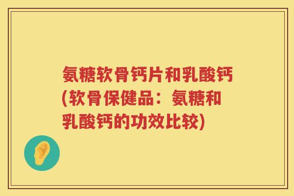 氨糖软骨钙片和乳酸钙(软骨保健品：氨糖和乳酸钙的功效比较)