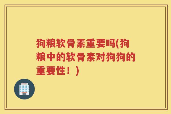 狗粮软骨素重要吗(狗粮中的软骨素对狗狗的重要性!) 狗粮软骨素重要吗(狗粮中的软骨素对狗狗的重要性!)