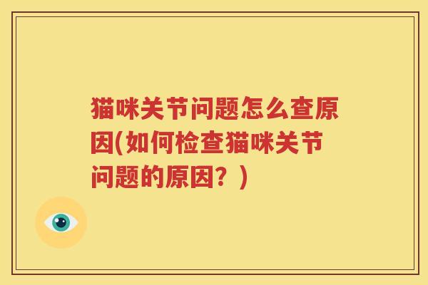 猫咪关节问题怎么查原因(如何检查猫咪关节问题的原因?) 猫咪关节问题怎么查原因(如何检查猫咪关节问题的原因?)