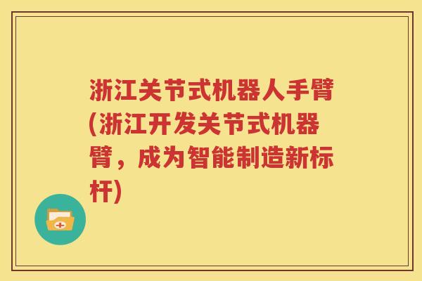 浙江关节式机器人手臂(浙江开发关节式机器臂,成为智能制造新标杆) 浙江关节式机器人手臂(浙江开发关节式机器臂,成为智能制造新标杆)