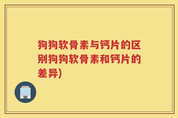 狗狗软骨素与钙片的区别狗狗软骨素和钙片的差异) 狗狗软骨素与钙片的区别狗狗软骨素和钙片的差异)