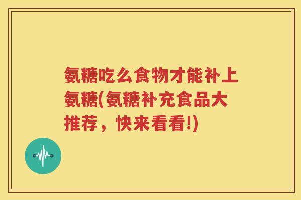 氨糖吃么食物才能补上氨糖(氨糖补充食品大推荐,快来看看!) 氨糖吃么食物才能补上氨糖(氨糖补充食品大推荐,快来看看!)