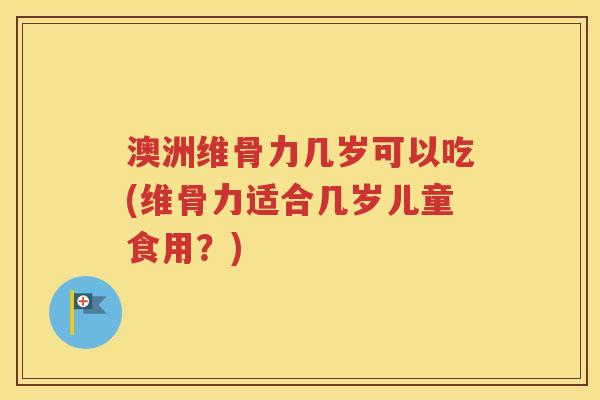 澳洲维骨力几岁可以吃(维骨力适合几岁儿童食用？)