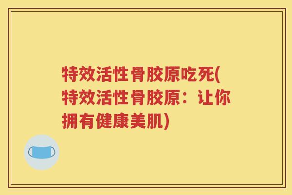 特效活性骨胶原吃死(特效活性骨胶原:让你拥有健康美肌) 特效活性骨胶原吃死(特效活性骨胶原:让你拥有健康美肌)