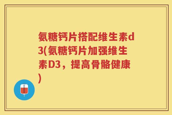 氨糖钙片搭配维生素d3(氨糖钙片加强维生素D3,提高骨骼健康) 氨糖钙片搭配维生素d3(氨糖钙片加强维生素D3,提高骨骼健康)