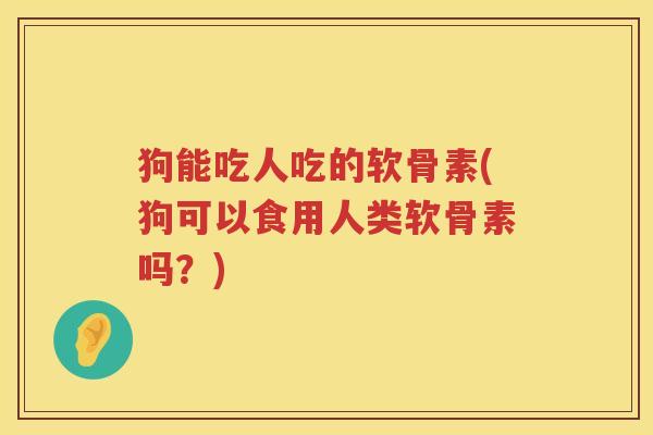 狗能吃人吃的软骨素(狗可以食用人类软骨素吗？)
