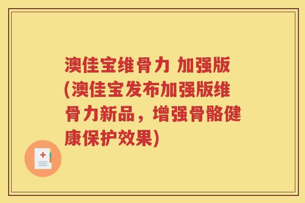 澳佳宝维骨力 加强版(澳佳宝发布加强版维骨力新品,增强骨骼健康保护效果) 澳佳宝维骨力 加强版(澳佳宝发布加强版维骨力新品,增强骨骼健康保护效果)
