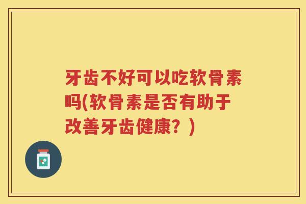 牙齿不好可以吃软骨素吗(软骨素是否有助于改善牙齿健康?) 牙齿不好可以吃软骨素吗(软骨素是否有助于改善牙齿健康?)