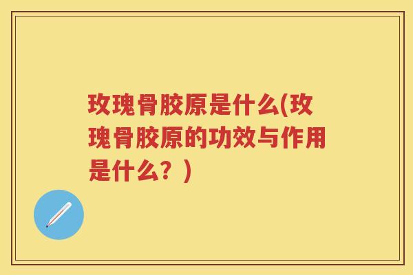 玫瑰骨胶原是什么(玫瑰骨胶原的功效与作用是什么?) 玫瑰骨胶原是什么(玫瑰骨胶原的功效与作用是什么?)