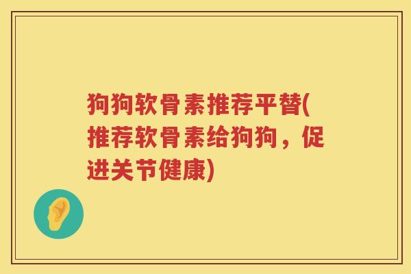 狗狗软骨素推荐平替(推荐软骨素给狗狗,促进关节健康) 狗狗软骨素推荐平替(推荐软骨素给狗狗,促进关节健康)