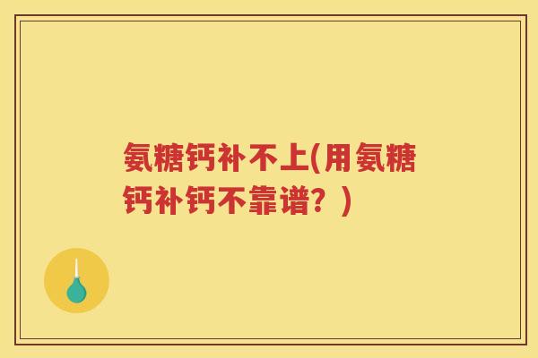 氨糖钙补不上(用氨糖钙补钙不靠谱？)