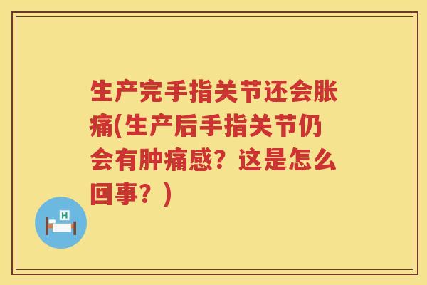 生产完手指关节还会胀痛(生产后手指关节仍会有肿痛感?这是怎么回事?) 生产完手指关节还会胀痛(生产后手指关节仍会有肿痛感?这是怎么回事?)