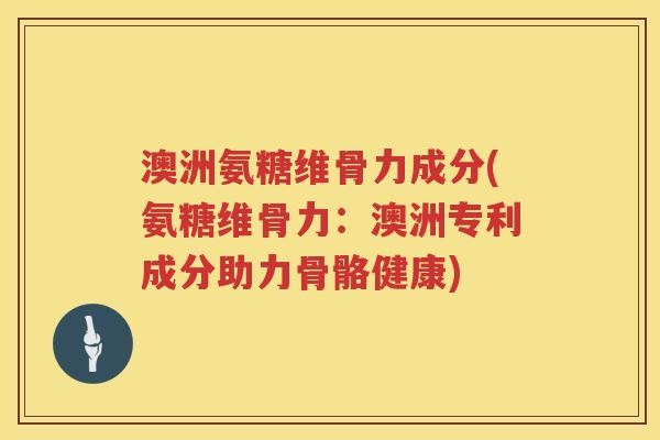 澳洲氨糖维骨力成分(氨糖维骨力:澳洲专利成分助力骨骼健康) 澳洲氨糖维骨力成分(氨糖维骨力:澳洲专利成分助力骨骼健康)
