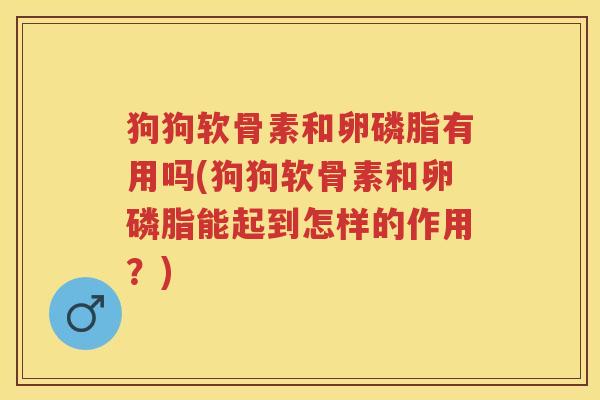 狗狗软骨素和卵磷脂有用吗(狗狗软骨素和卵磷脂能起到怎样的作用?) 狗狗软骨素和卵磷脂有用吗(狗狗软骨素和卵磷脂能起到怎样的作用?)