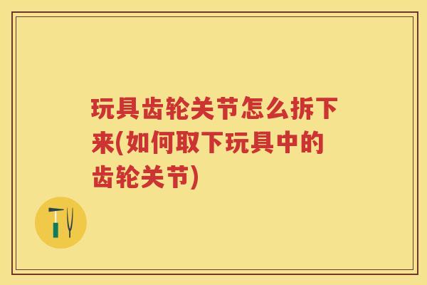 玩具齿轮关节怎么拆下来(如何取下玩具中的齿轮关节)