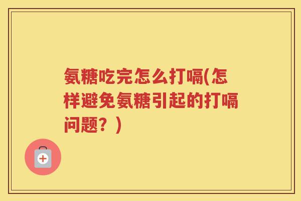氨糖吃完怎么打嗝(怎样避免氨糖引起的打嗝问题?) 氨糖吃完怎么打嗝(怎样避免氨糖引起的打嗝问题?)