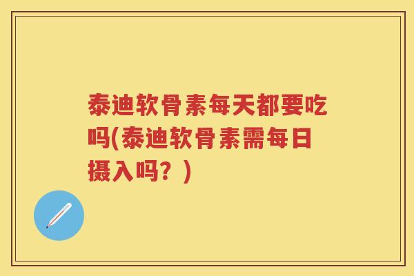 泰迪软骨素每天都要吃吗(泰迪软骨素需每日摄入吗?) 泰迪软骨素每天都要吃吗(泰迪软骨素需每日摄入吗?)
