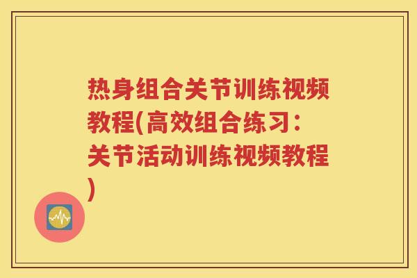 热身组合关节训练视频教程(高效组合练习:关节活动训练视频教程) 热身组合关节训练视频教程(高效组合练习:关节活动训练视频教程)