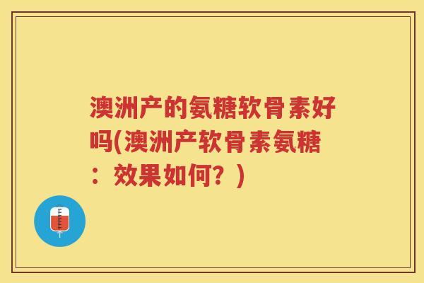 澳洲产的氨糖软骨素好吗(澳洲产软骨素氨糖:效果如何?) 澳洲产的氨糖软骨素好吗(澳洲产软骨素氨糖:效果如何?)