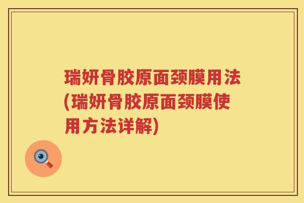 瑞妍骨胶原面颈膜用法(瑞妍骨胶原面颈膜使用方法详解) 瑞妍骨胶原面颈膜用法(瑞妍骨胶原面颈膜使用方法详解)