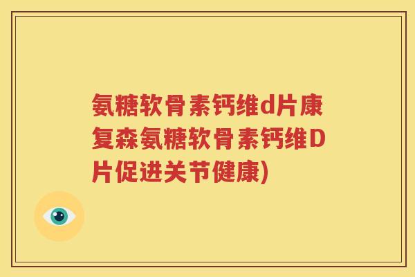 氨糖软骨素钙维d片康复森氨糖软骨素钙维D片促进关节健康) 氨糖软骨素钙维d片康复森氨糖软骨素钙维D片促进关节健康)