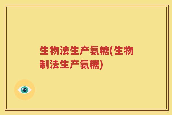 生物法生产氨糖(生物制法生产氨糖)