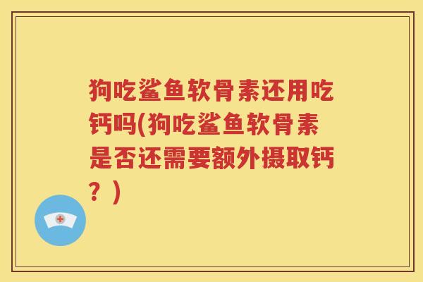 狗吃鲨鱼软骨素还用吃钙吗(狗吃鲨鱼软骨素是否还需要额外摄取钙?) 狗吃鲨鱼软骨素还用吃钙吗(狗吃鲨鱼软骨素是否还需要额外摄取钙?)
