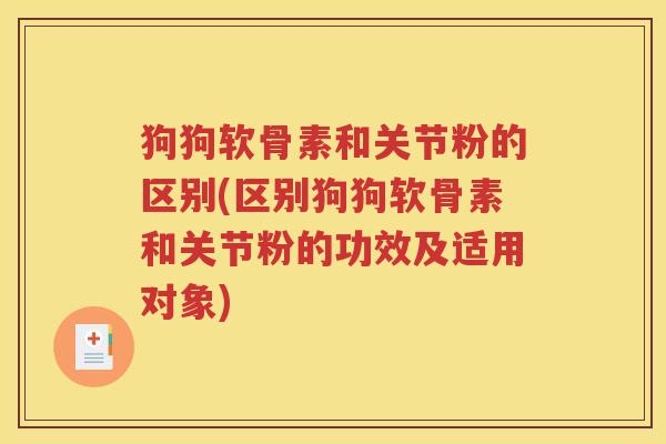 狗狗软骨素和关节粉的区别(区别狗狗软骨素和关节粉的功效及适用对象) 狗狗软骨素和关节粉的区别(区别狗狗软骨素和关节粉的功效及适用对象)