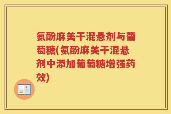氨酚麻美干混悬剂与葡萄糖(氨酚麻美干混悬剂中添加葡萄糖增强) 氨酚麻美干混悬剂与葡萄糖(氨酚麻美干混悬剂中添加葡萄糖增强)