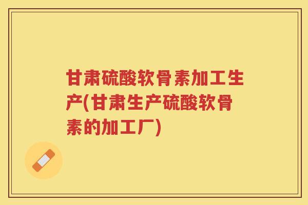甘肃硫酸软骨素加工生产(甘肃生产硫酸软骨素的加工厂) 甘肃硫酸软骨素加工生产(甘肃生产硫酸软骨素的加工厂)
