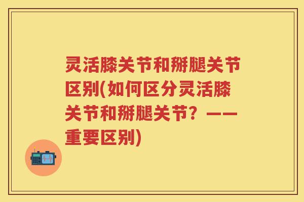 灵活膝关节和掰腿关节区别(如何区分灵活膝关节和掰腿关节？——重要区别)