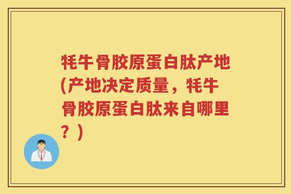 牦牛骨胶原蛋白肽产地(产地决定质量,牦牛骨胶原蛋白肽来自哪里?) 牦牛骨胶原蛋白肽产地(产地决定质量,牦牛骨胶原蛋白肽来自哪里?)