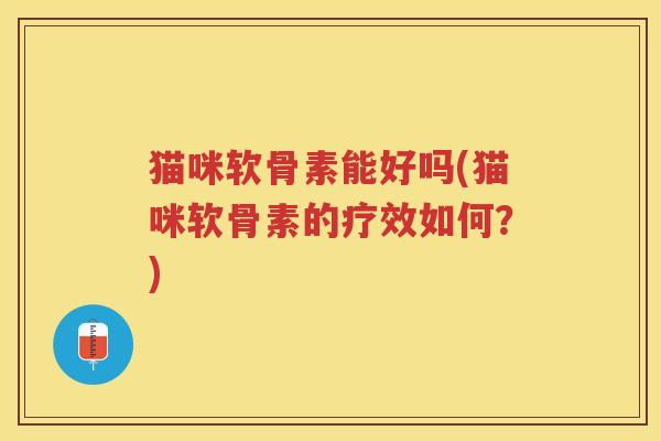 猫咪软骨素能好吗(猫咪软骨素的疗效如何?) 猫咪软骨素能好吗(猫咪软骨素的疗效如何?)