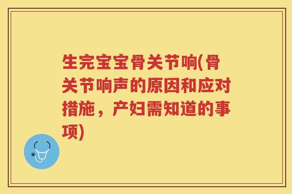 生完宝宝骨关节响(骨关节响声的原因和应对措施，产妇需知道的事项)