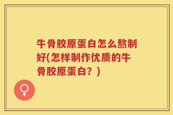 牛骨胶原蛋白怎么熬制好(怎样制作优质的牛骨胶原蛋白?) 牛骨胶原蛋白怎么熬制好(怎样制作优质的牛骨胶原蛋白?)