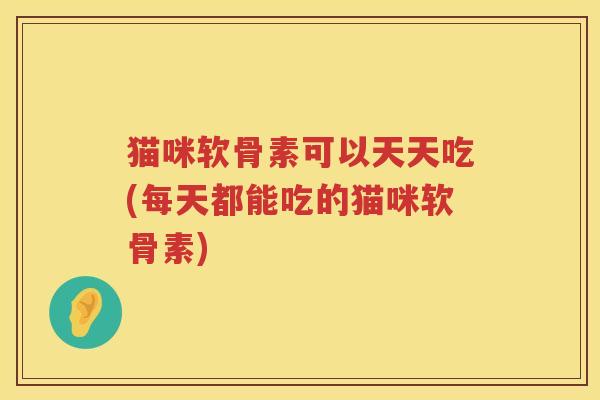 猫咪软骨素可以天天吃(每天都能吃的猫咪软骨素) 猫咪软骨素可以天天吃(每天都能吃的猫咪软骨素)