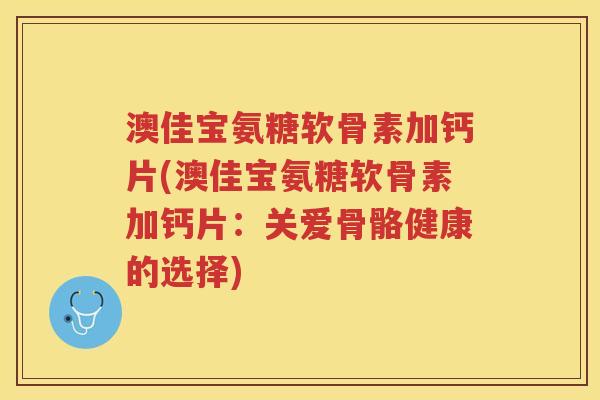 澳佳宝氨糖软骨素加钙片(澳佳宝氨糖软骨素加钙片:关爱骨骼健康的选择) 澳佳宝氨糖软骨素加钙片(澳佳宝氨糖软骨素加钙片:关爱骨骼健康的选择)